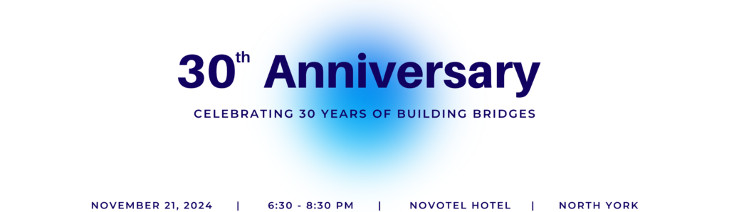 30th Anniversary Celebrating 30 Years of Building Bridges November 21, 2024, 6:30 - 8:30 pm, Novotel Hotel North York, ON